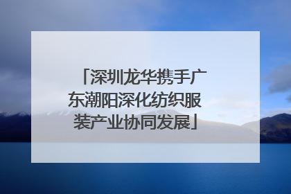 深圳龙华携手广东潮阳深化纺织服装产业协同发展