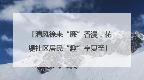 清风徐来“廉”香漫，花堤社区居民“趣”享夏至
