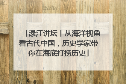 渌江讲坛丨从海洋视角看古代中国，历史学家带你在海底打捞历史