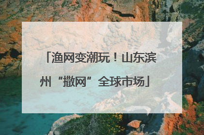 渔网变潮玩！山东滨州“撒网”全球市场
