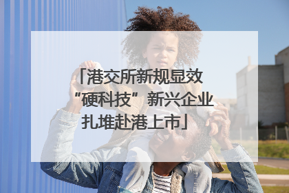 港交所新规显效 “硬科技”新兴企业扎堆赴港上市