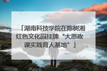 湖南科技学院在陈树湘红色文化园挂牌“大思政课实践育人基地”