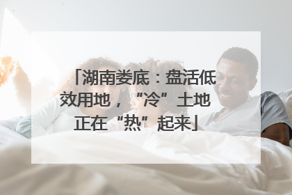 湖南娄底：盘活低效用地，“冷”土地正在“热”起来