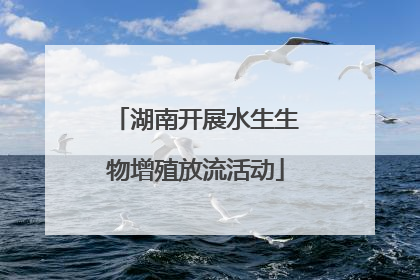 湖南开展水生生物增殖放流活动