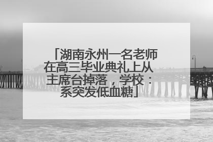 湖南永州一名老师在高三毕业典礼上从主席台掉落，学校：系突发低血糖