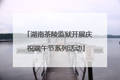 湖南茶陵监狱开展庆祝端午节系列活动