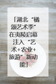 湖北“橘颂艺术季”在夷陵启幕 注入“艺术+农业+旅游”新动能