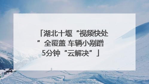 湖北十堰“视频快处”全覆盖 车辆小剐蹭5分钟“云解决”