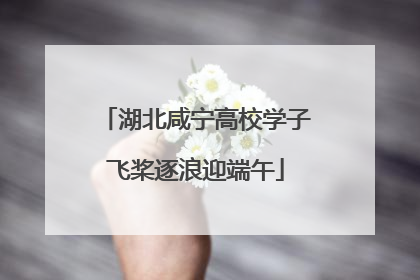 湖北咸宁高校学子飞桨逐浪迎端午