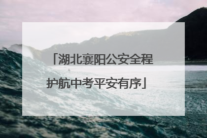 湖北襄阳公安全程护航中考平安有序