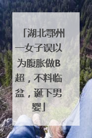 湖北鄂州一女子误以为腹胀做B超，不料临盆，诞下男婴
