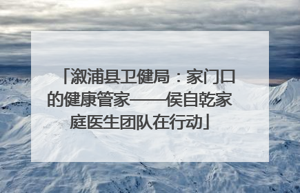 溆浦县卫健局：家门口的健康管家——侯自乾家庭医生团队在行动