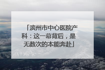 滨州市中心医院产科：这一幕背后，是无数次的本能奔赴