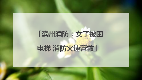 滨州消防：女子被困电梯 消防火速营救
