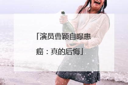 演员曹颖自曝患癌：真的后悔