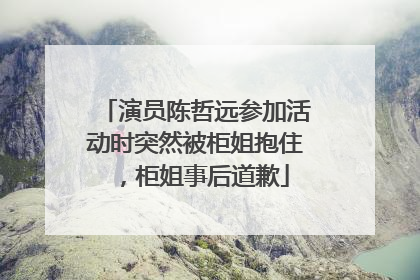 演员陈哲远参加活动时突然被柜姐抱住，柜姐事后道歉