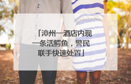 漳州一酒店内现一条活鳄鱼，警民联手快速处置