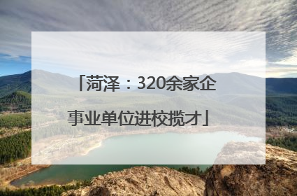 菏泽：320余家企事业单位进校揽才
