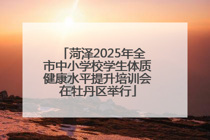 菏泽2025年全市中小学校学生体质健康水平提升培训会在牡丹区举行