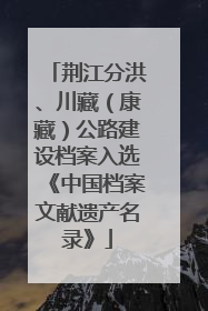 荆江分洪、川藏（康藏）公路建设档案入选《中国档案文献遗产名录》