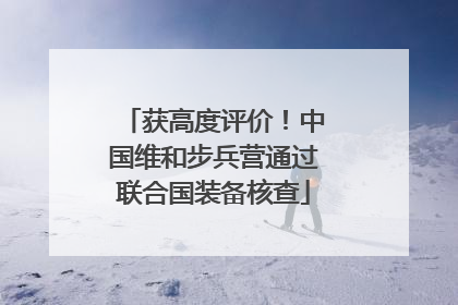 获高度评价！中国维和步兵营通过联合国装备核查