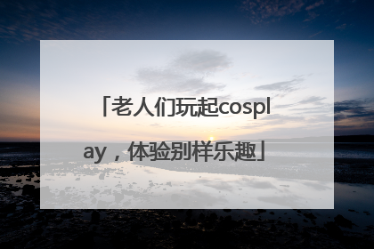 老人们玩起cosplay，体验别样乐趣