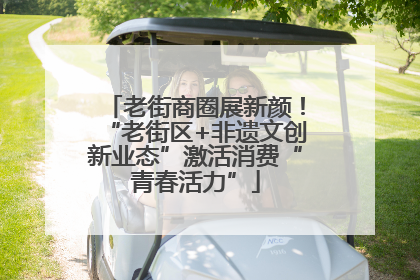 老街商圈展新颜！“老街区+非遗文创新业态”激活消费“青春活力”