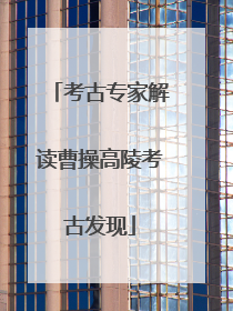 考古专家解读曹操高陵考古发现