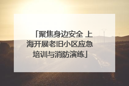 聚焦身边安全 上海开展老旧小区应急培训与消防演练