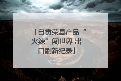 自贡荣县产品“火辣”闯世界 出口刷新纪录