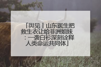 舆见丨山东医生把救生衣让给非洲姐妹：一袭白衫深刻诠释人类命运共同体