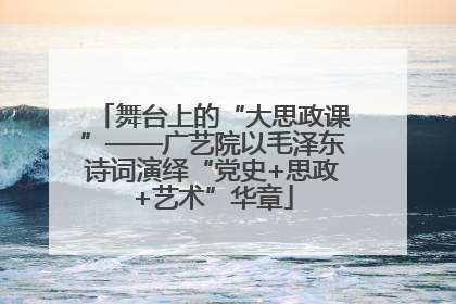 舞台上的“大思政课”——广艺院以毛泽东诗词演绎“党史+思政+艺术”华章