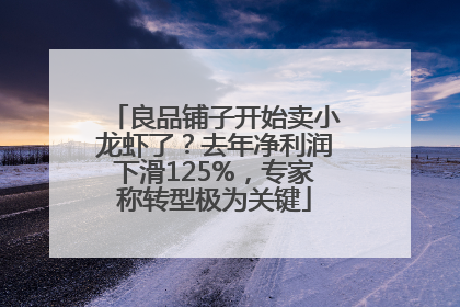 良品铺子开始卖小龙虾了？去年净利润下滑125%，专家称转型极为关键