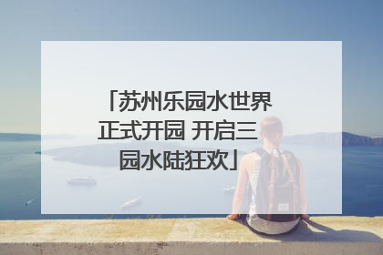 苏州乐园水世界正式开园 开启三园水陆狂欢