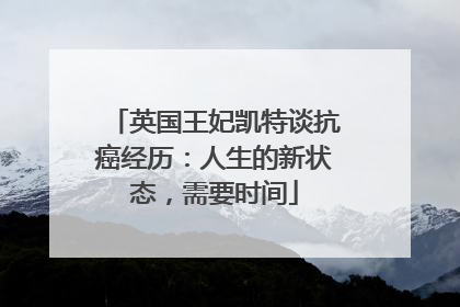 英国王妃凯特谈抗癌经历：人生的新状态，需要时间