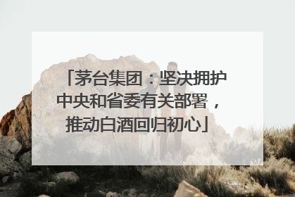 茅台集团：坚决拥护中央和省委有关部署，推动白酒回归初心