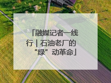 融媒记者一线行｜石油老厂的“绿”动革命