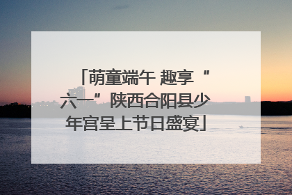 萌童端午 趣享“六一”陕西合阳县少年宫呈上节日盛宴