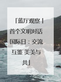蓝厅观察丨首个文明对话国际日：交流互鉴 美美与共