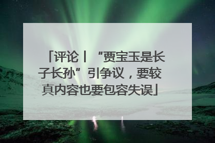 评论丨“贾宝玉是长子长孙”引争议，要较真内容也要包容失误
