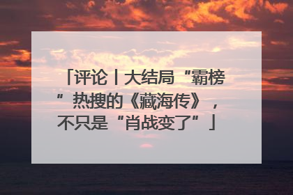 评论丨大结局“霸榜”热搜的《藏海传》，不只是“肖战变了”
