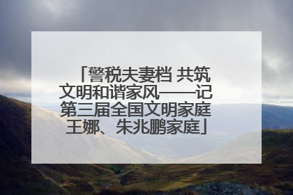 警税夫妻档 共筑文明和谐家风——记第三届全国文明家庭王娜、朱兆鹏家庭