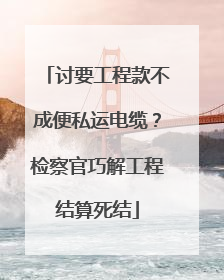 讨要工程款不成便私运电缆？检察官巧解工程结算死结