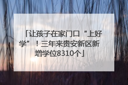 让孩子在家门口“上好学”！三年来贵安新区新增学位8310个