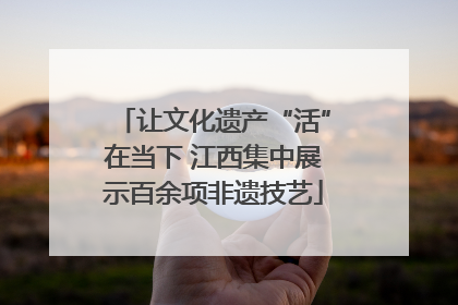 让文化遗产“活”在当下 江西集中展示百余项非遗技艺