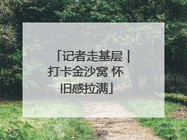 记者走基层｜打卡金沙窝 怀旧感拉满