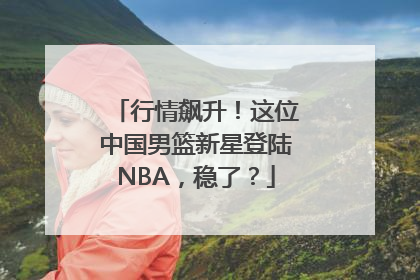 行情飙升！这位中国男篮新星登陆NBA，稳了？