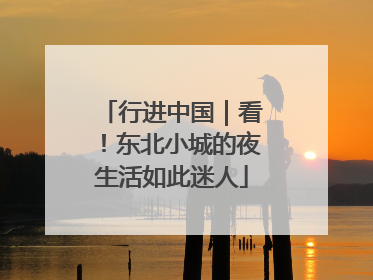 行进中国｜看！东北小城的夜生活如此迷人
