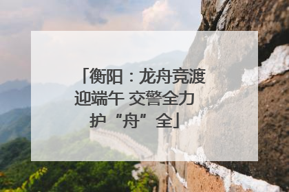 衡阳：龙舟竞渡迎端午 交警全力护“舟”全