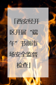 西安经开区开展“端午”节前市场安全监督检查